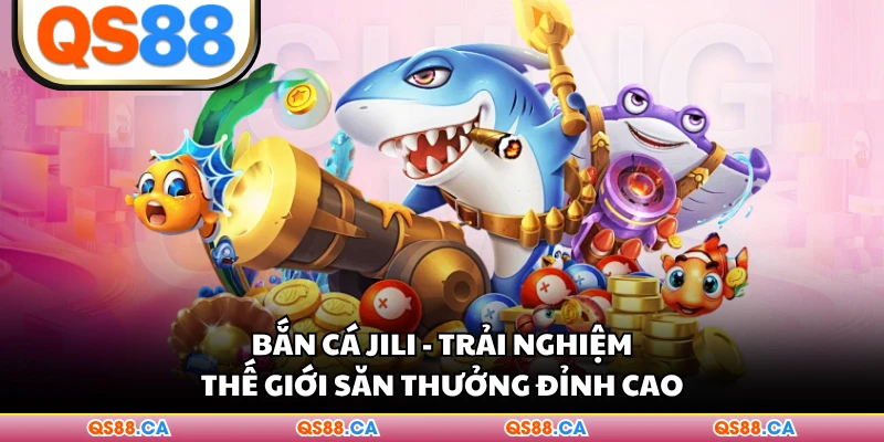 Bắn Cá Jili - Trải Nghiệm Thế Giới Săn Thưởng Đỉnh Cao