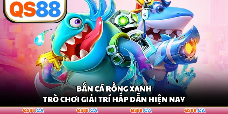 Bắn Cá Rồng Xanh - Trò Chơi Giải Trí Hấp Dẫn Hiện Nay