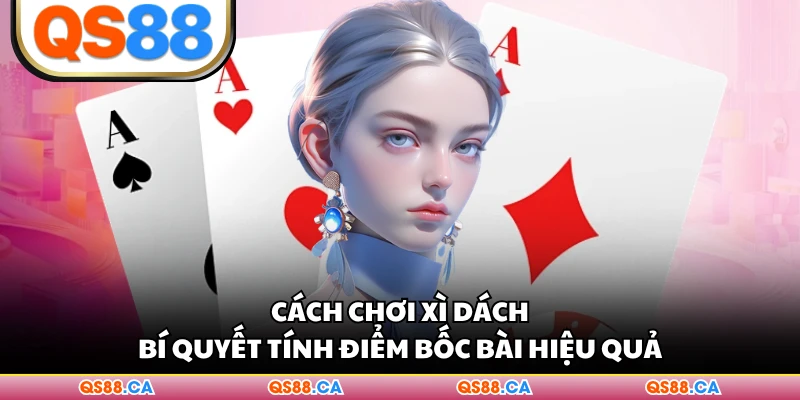 Cách Chơi Xì Dách - Bí Quyết Tính Điểm Bốc Bài Hiệu Quả