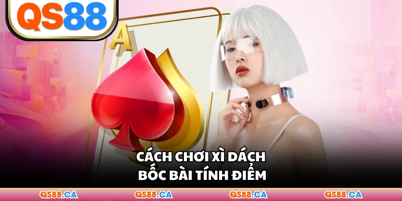 Cách chơi Xì Dách bốc bài tính điểm